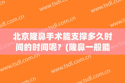 北京隆鼻手术能支撑多久时间的时间呢？(隆鼻一般能维持多久)