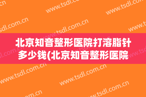北京知音整形医院打溶脂针多少钱(北京知音整形医院电话)