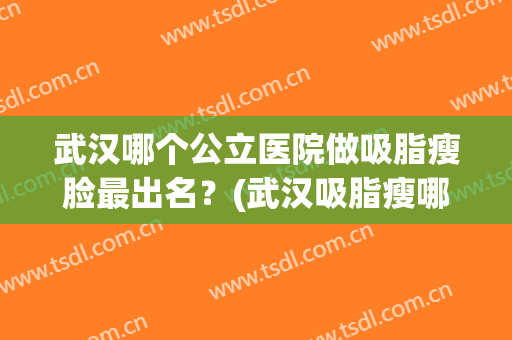 武汉哪个公立医院做吸脂瘦脸最出名？(武汉吸脂瘦哪家好)