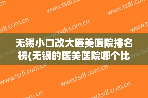 无锡小口改大医美医院排名榜(无锡的医美医院哪个比较好) 无锡小口改大医美医院排名榜(无锡的医美医院哪个比较好)