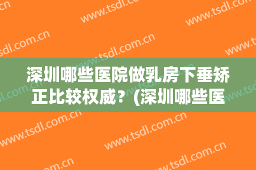 深圳哪些医院做乳房下垂矫正比较权威？(深圳哪些医院做乳房下垂矫正比较权威的)