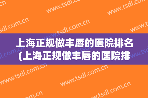 上海正规做丰唇的医院排名(上海正规做丰唇的医院排名榜)