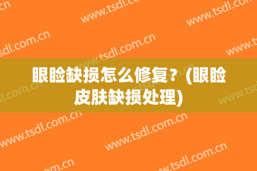 眼睑缺损怎么修复？(眼睑皮肤缺损处理)