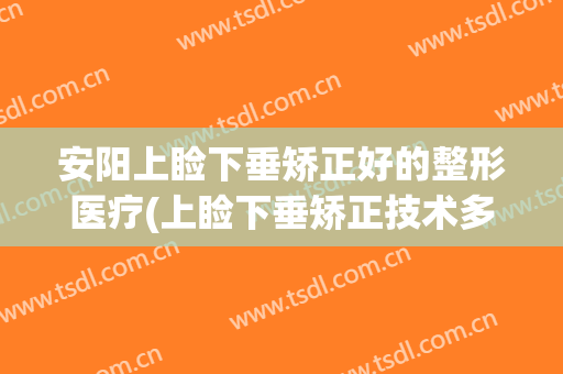 安阳上睑下垂矫正好的整形医疗(上睑下垂矫正技术多少钱)