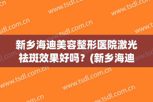 新乡海迪美容整形医院激光祛斑效果好吗？(新乡海迪整形怎么样)
