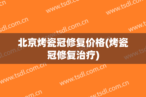 北京烤瓷冠修复价格(烤瓷冠修复治疗)