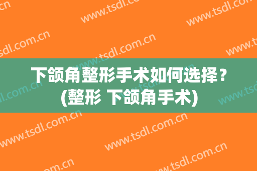 下颌角整形手术如何选择？(整形 下颌角手术)