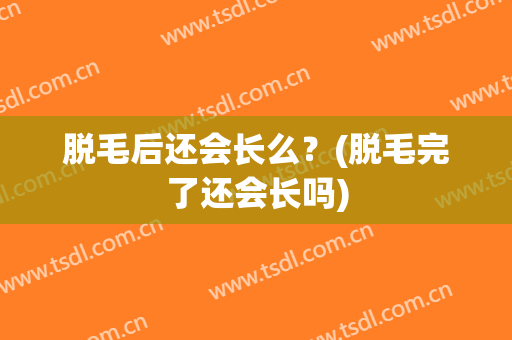 脱毛后还会长么？(脱毛完了还会长吗)