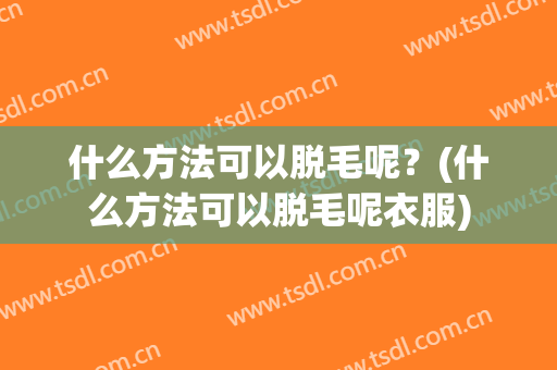 什么方法可以脱毛呢？(什么方法可以脱毛呢衣服)