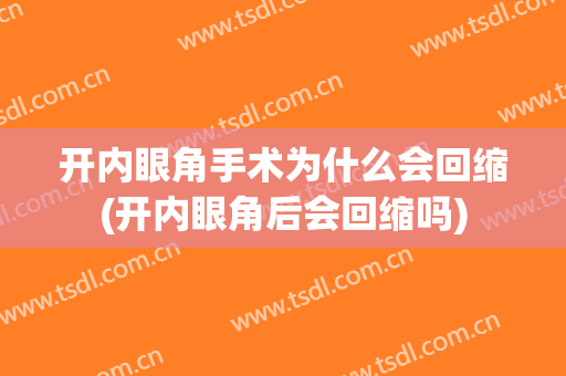 开内眼角手术为什么会回缩(开内眼角后会回缩吗)