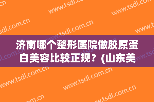济南哪个整形医院做胶原蛋白美容比较正规？(山东美容整形医院)