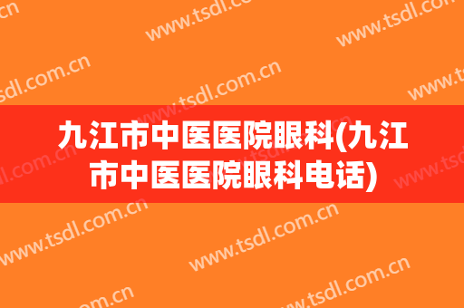 九江市中医医院眼科(九江市中医医院眼科电话)