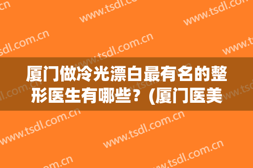 厦门做冷光漂白最有名的整形医生有哪些？(厦门医美整形)