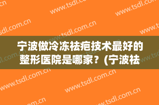 宁波做冷冻祛疤技术最好的整形医院是哪家？(宁波祛疤比较好的医院)