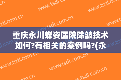重庆永川蝶姿医院除皱技术如何?有相关的案例吗?(永川蝶姿整形美容院电话)