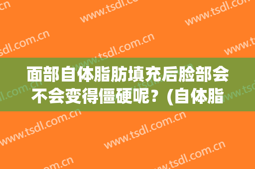 面部自体脂肪填充后脸部会不会变得僵硬呢？(自体脂肪填充脸部硬块多久变软)