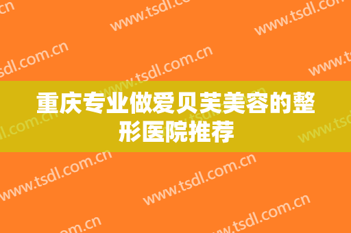重庆专业做爱贝芙美容的整形医院推荐