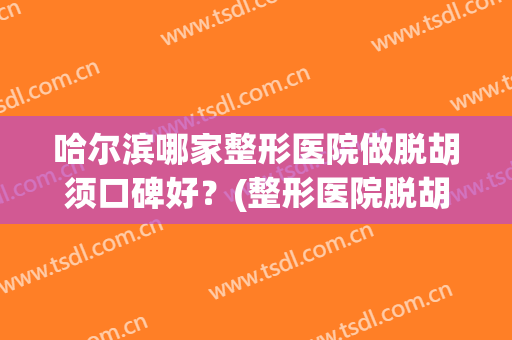 哈尔滨哪家整形医院做脱胡须口碑好？(整形医院脱胡子贵吗)