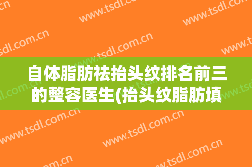 自体脂肪祛抬头纹排名前三的整容医生(抬头纹脂肪填充自然吗)