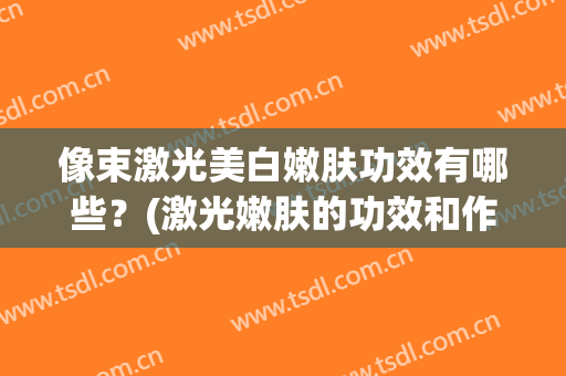 像束激光美白嫩肤功效有哪些？(激光嫩肤的功效和作用)