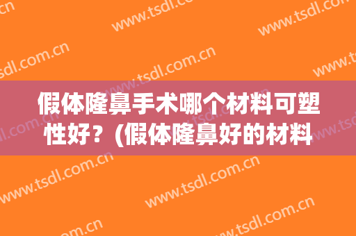 假体隆鼻手术哪个材料可塑性好？(假体隆鼻好的材料)