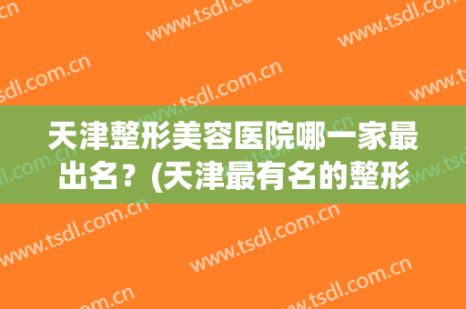 天津整形美容医院哪一家最出名？(天津最有名的整形医院)