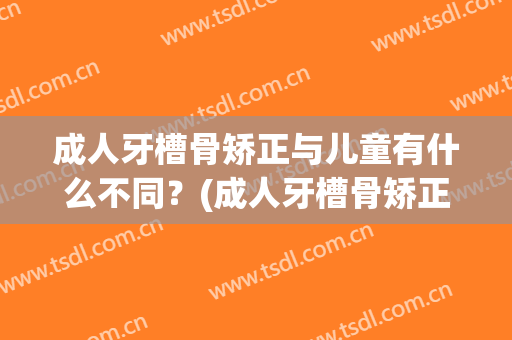 成人牙槽骨矫正与儿童有什么不同？(成人牙槽骨矫正与儿童有什么不同吗)