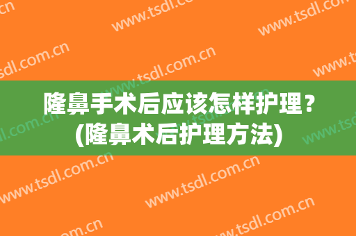 隆鼻手术后应该怎样护理？(隆鼻术后护理方法)