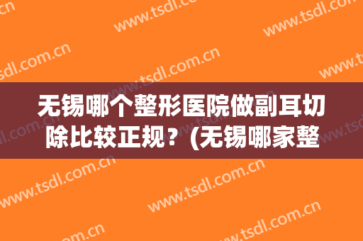 无锡哪个整形医院做副耳切除比较正规？(无锡哪家整形医院整鼻子最好)