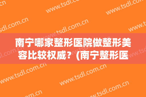 南宁哪家整形医院做整形美容比较权威？(南宁整形医院)