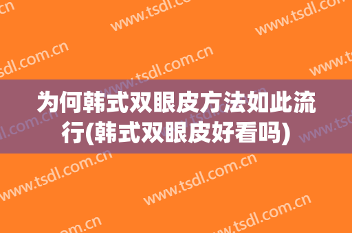 为何韩式双眼皮方法如此流行(韩式双眼皮好看吗)