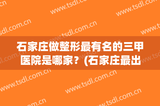 石家庄做整形最有名的三甲医院是哪家？(石家庄最出名整形三甲医院)