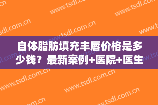 自体脂肪填充丰唇价格是多少钱？最新案例+医院+医生(脂肪填充唇部多少钱)