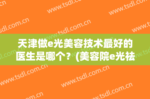 天津做e光美容技术最好的医生是哪个？(美容院e光祛斑怎么样)