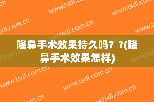 隆鼻手术效果持久吗？?(隆鼻手术效果怎样)