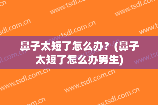 鼻子太短了怎么办？(鼻子太短了怎么办男生)