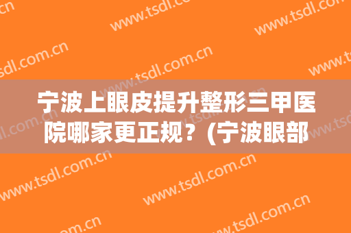 宁波上眼皮提升整形三甲医院哪家更正规？(宁波眼部整形哪家好)