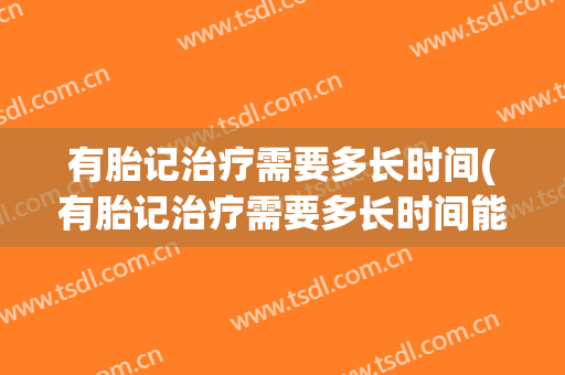 有胎记治疗需要多长时间(有胎记治疗需要多长时间能好)