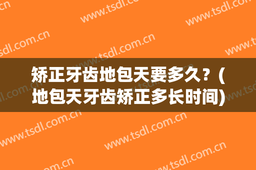 矫正牙齿地包天要多久？(地包天牙齿矫正多长时间)