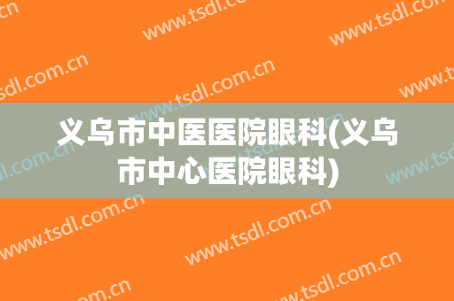 义乌市中医医院眼科(义乌市中心医院眼科)