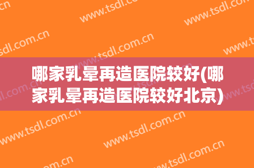 哪家乳晕再造医院较好(哪家乳晕再造医院较好北京)