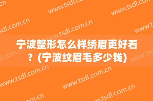 宁波整形怎么样绣眉更好看？(宁波纹眉毛多少钱)