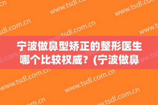 宁波做鼻型矫正的整形医生哪个比较权威？(宁波做鼻型矫正的整形医生哪个比较权威好)