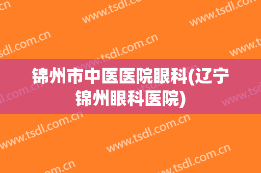 锦州市中医医院眼科(辽宁锦州眼科医院)