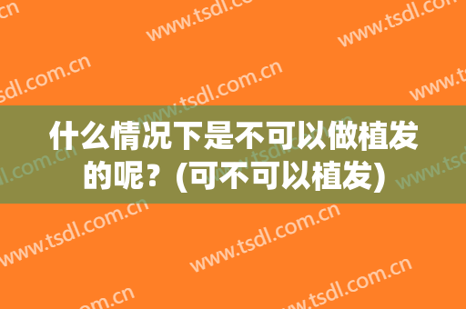 什么情况下是不可以做植发的呢？(可不可以植发)