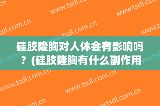 硅胶隆胸对人体会有影响吗？(硅胶隆胸有什么副作用吗)