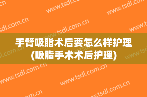 手臂吸脂术后要怎么样护理(吸脂手术术后护理)