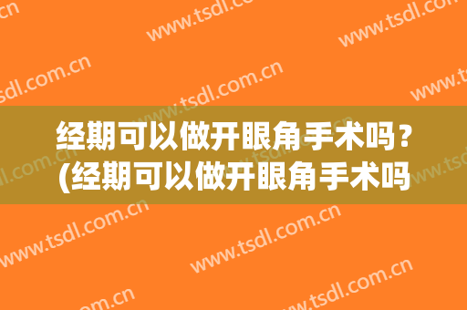 经期可以做开眼角手术吗？(经期可以做开眼角手术吗贴吧)