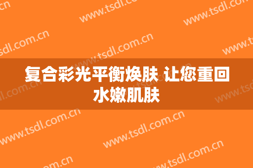 复合彩光平衡焕肤 让您重回水嫩肌肤