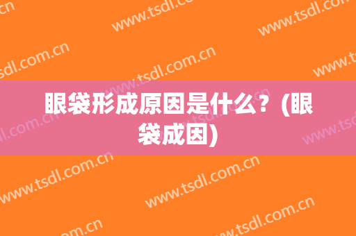 眼袋形成原因是什么？(眼袋成因)